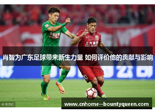 肖智为广东足球带来新生力量 如何评价他的贡献与影响 肖智为广东足球带来新生力量 如何评价他的贡献与影响