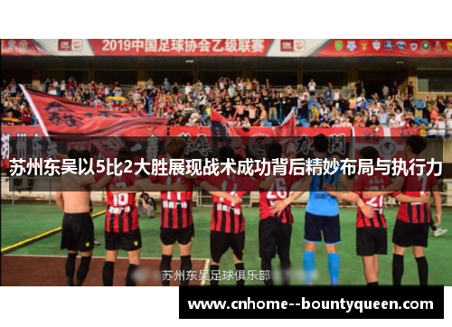 苏州东吴以5比2大胜展现战术成功背后精妙布局与执行力 苏州东吴以5比2大胜展现战术成功背后精妙布局与执行力