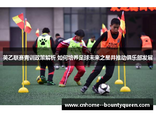 英乙联赛青训政策解析 如何培养足球未来之星并推动俱乐部发展 英乙联赛青训政策解析 如何培养足球未来之星并推动俱乐部发展