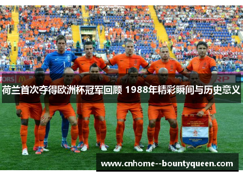 荷兰首次夺得欧洲杯冠军回顾 1988年精彩瞬间与历史意义