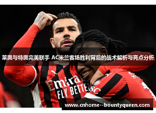 莱奥与特奥完美联手 AC米兰客场胜利背后的战术解析与亮点分析 莱奥与特奥完美联手 AC米兰客场胜利背后的战术解析与亮点分析
