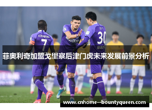 菲奥利奇加盟戈里察后津门虎未来发展前景分析 菲奥利奇加盟戈里察后津门虎未来发展前景分析