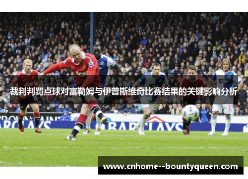 裁判判罚点球对富勒姆与伊普斯维奇比赛结果的关键影响分析 裁判判罚点球对富勒姆与伊普斯维奇比赛结果的关键影响分析