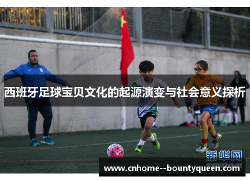 西班牙足球宝贝文化的起源演变与社会意义探析 西班牙足球宝贝文化的起源演变与社会意义探析