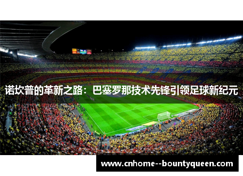 诺坎普的革新之路:巴塞罗那技术先锋引领足球新纪元 诺坎普的革新之路:巴塞罗那技术先锋引领足球新纪元