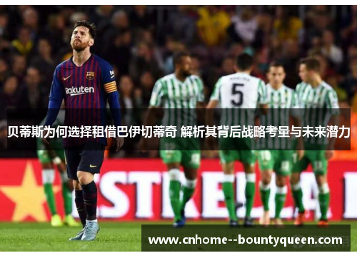 贝蒂斯为何选择租借巴伊切蒂奇 解析其背后战略考量与未来潜力 贝蒂斯为何选择租借巴伊切蒂奇 解析其背后战略考量与未来潜力