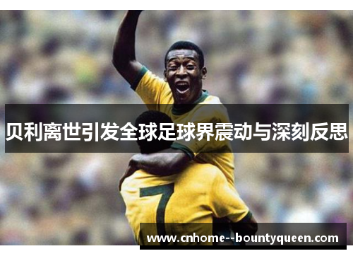 贝利离世引发全球足球界震动与深刻反思 贝利离世引发全球足球界震动与深刻反思