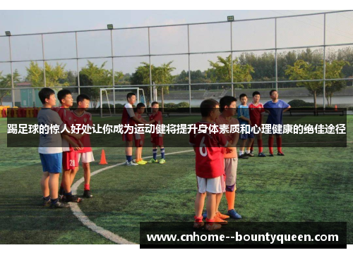 踢足球的惊人好处让你成为运动健将提升身体素质和心理健康的绝佳途径