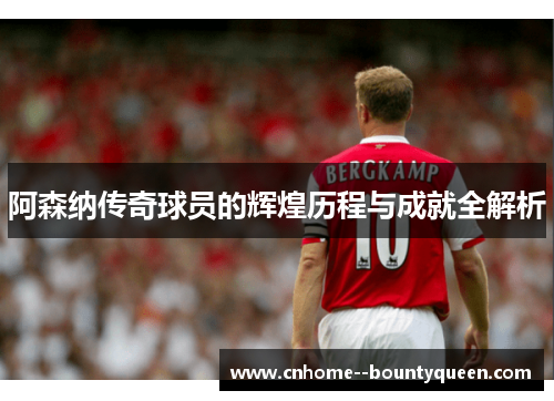 阿森纳传奇球员的辉煌历程与成就全解析