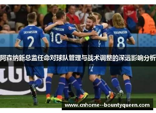 阿森纳新总监任命对球队管理与战术调整的深远影响分析 阿森纳新总监任命对球队管理与战术调整的深远影响分析