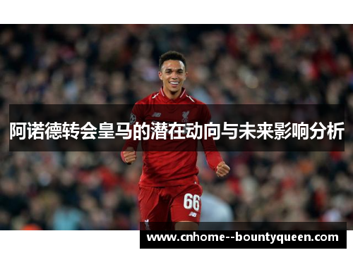 阿诺德转会皇马的潜在动向与未来影响分析 阿诺德转会皇马的潜在动向与未来影响分析