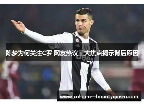 陈梦为何关注C罗 网友热议三大焦点揭示背后原因 陈梦为何关注C罗 网友热议三大焦点揭示背后原因