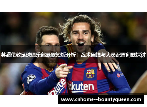 英超伦敦足球俱乐部暴露短板分析：战术困境与人员配置问题探讨