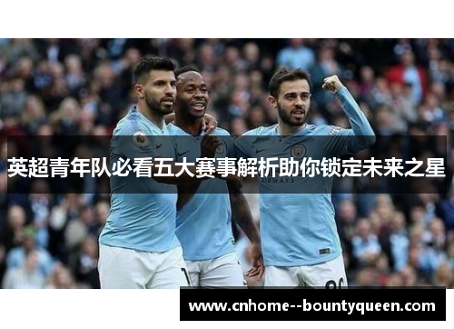 英超青年队必看五大赛事解析助你锁定未来之星