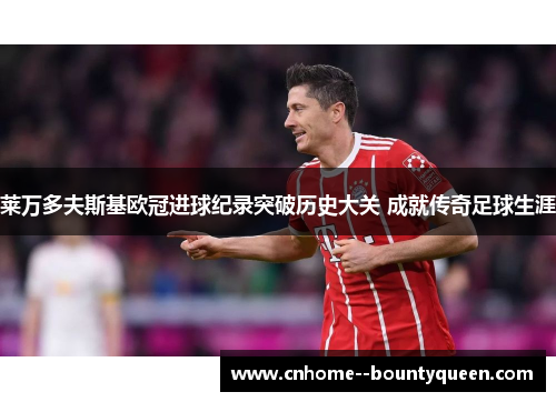 莱万多夫斯基欧冠进球纪录突破历史大关 成就传奇足球生涯