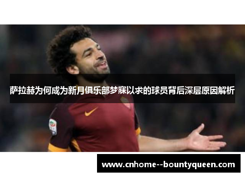 萨拉赫为何成为新月俱乐部梦寐以求的球员背后深层原因解析 萨拉赫为何成为新月俱乐部梦寐以求的球员背后深层原因解析