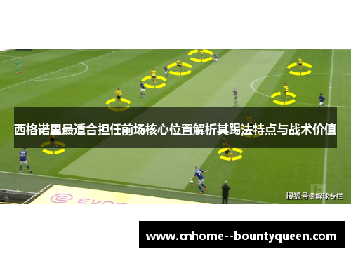 西格诺里最适合担任前场核心位置解析其踢法特点与战术价值