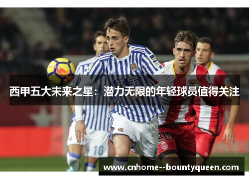 西甲五大未来之星：潜力无限的年轻球员值得关注