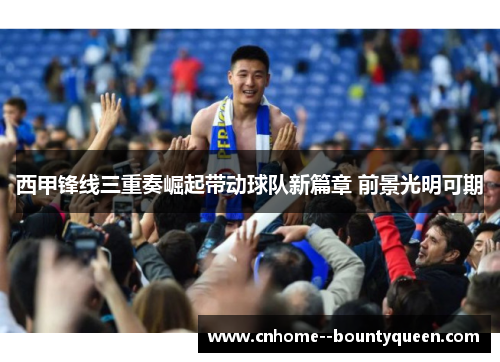 西甲锋线三重奏崛起带动球队新篇章 前景光明可期