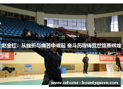 赵金红:从挫折与痛苦中崛起 奋斗历程铸就世锦赛辉煌 赵金红:从挫折与痛苦中崛起 奋斗历程铸就世锦赛辉煌