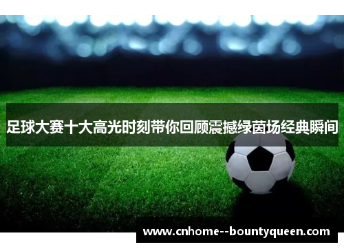 足球大赛十大高光时刻带你回顾震撼绿茵场经典瞬间