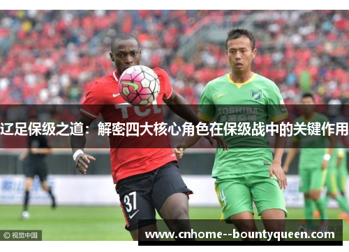 辽足保级之道：解密四大核心角色在保级战中的关键作用