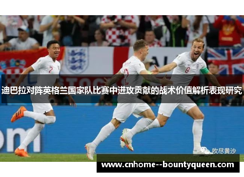 迪巴拉对阵英格兰国家队比赛中进攻贡献的战术价值解析表现研究 迪巴拉对阵英格兰国家队比赛中进攻贡献的战术价值解析表现研究