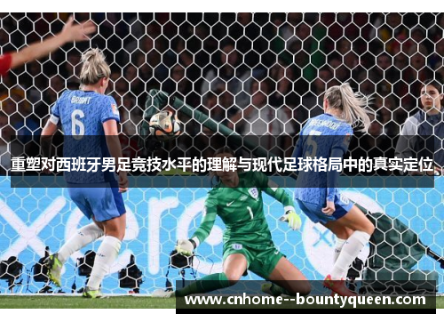 重塑对西班牙男足竞技水平的理解与现代足球格局中的真实定位