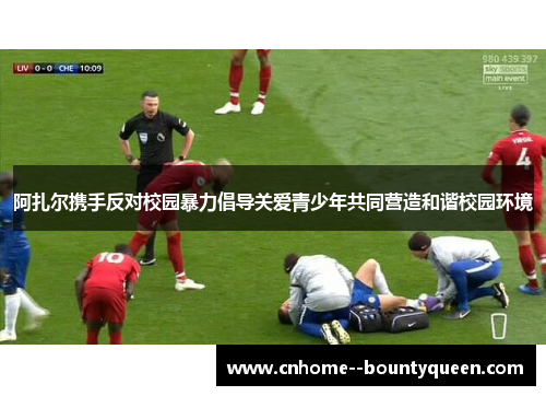 阿扎尔携手反对校园暴力倡导关爱青少年共同营造和谐校园环境 阿扎尔携手反对校园暴力倡导关爱青少年共同营造和谐校园环境