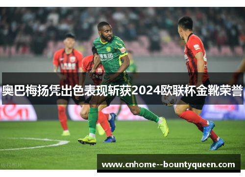 奥巴梅扬凭出色表现斩获2024欧联杯金靴荣誉