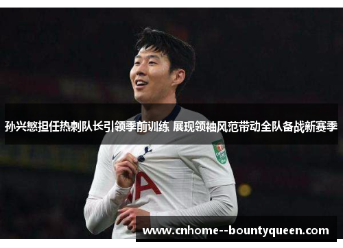 孙兴慜担任热刺队长引领季前训练 展现领袖风范带动全队备战新赛季 孙兴慜担任热刺队长引领季前训练 展现领袖风范带动全队备战新赛季