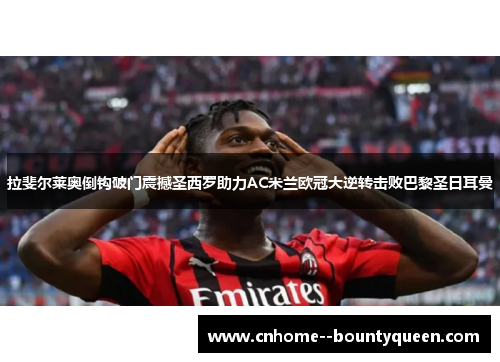 拉斐尔莱奥倒钩破门震撼圣西罗助力AC米兰欧冠大逆转击败巴黎圣日耳曼 拉斐尔莱奥倒钩破门震撼圣西罗助力AC米兰欧冠大逆转击败巴黎圣日耳曼