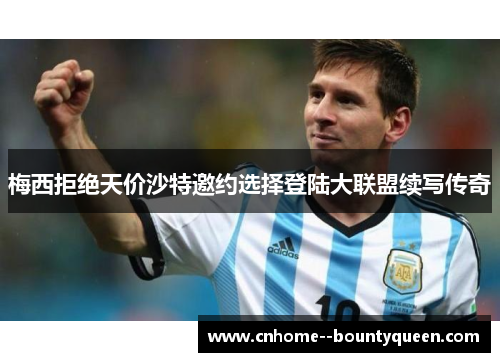 梅西拒绝天价沙特邀约选择登陆大联盟续写传奇 梅西拒绝天价沙特邀约选择登陆大联盟续写传奇