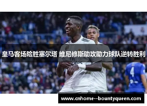 皇马客场险胜塞尔塔 维尼修斯助攻助力球队逆转胜利
