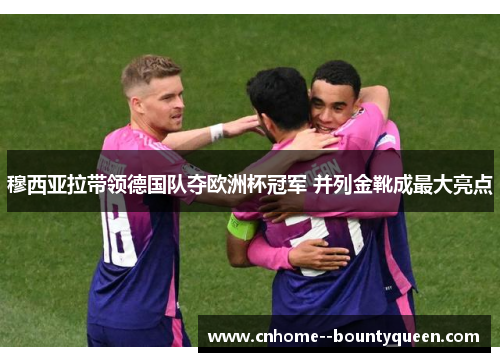 穆西亚拉带领德国队夺欧洲杯冠军 并列金靴成最大亮点 穆西亚拉带领德国队夺欧洲杯冠军 并列金靴成最大亮点