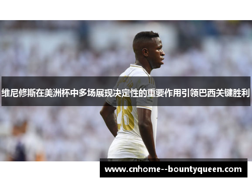 维尼修斯在美洲杯中多场展现决定性的重要作用引领巴西关键胜利 维尼修斯在美洲杯中多场展现决定性的重要作用引领巴西关键胜利