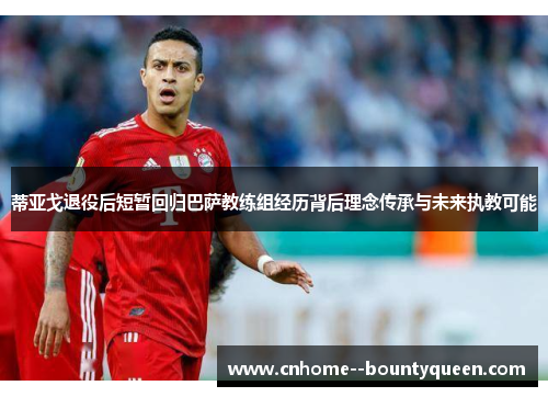 蒂亚戈退役后短暂回归巴萨教练组经历背后理念传承与未来执教可能