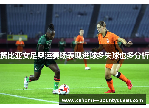 赞比亚女足奥运赛场表现进球多失球也多分析 赞比亚女足奥运赛场表现进球多失球也多分析