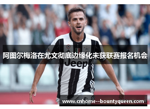 阿图尔梅洛在尤文彻底边缘化未获联赛报名机会 阿图尔梅洛在尤文彻底边缘化未获联赛报名机会