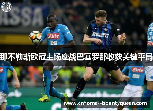 那不勒斯欧冠主场鏖战巴塞罗那收获关键平局