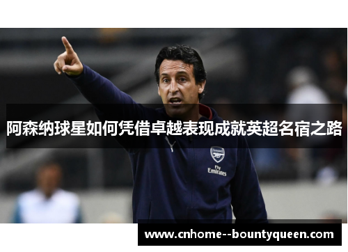 阿森纳球星如何凭借卓越表现成就英超名宿之路