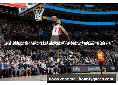 阿诺德加盟皇马后对球队战术体系和整体实力的深远影响分析