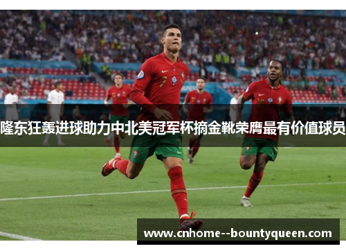 隆东狂轰进球助力中北美冠军杯摘金靴荣膺最有价值球员