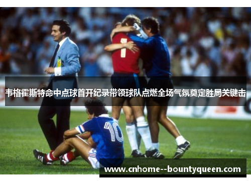 韦格霍斯特命中点球首开纪录带领球队点燃全场气氛奠定胜局关键击