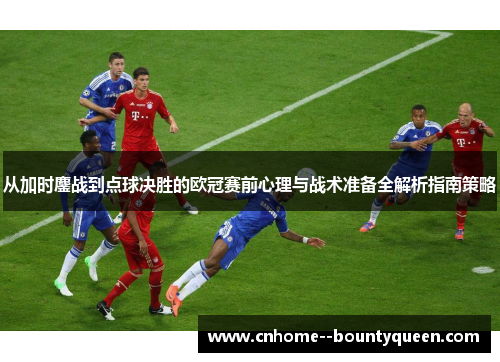 从加时鏖战到点球决胜的欧冠赛前心理与战术准备全解析指南策略