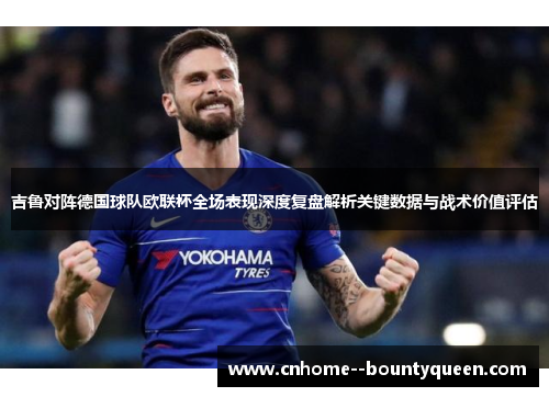 吉鲁对阵德国球队欧联杯全场表现深度复盘解析关键数据与战术价值评估
