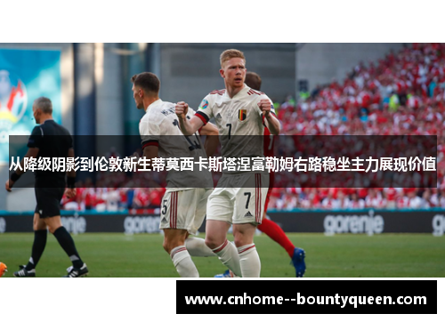 从降级阴影到伦敦新生蒂莫西卡斯塔涅富勒姆右路稳坐主力展现价值