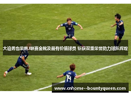 大迫勇也荣膺J联赛金靴及最有价值球员 斩获双重荣誉助力球队辉煌