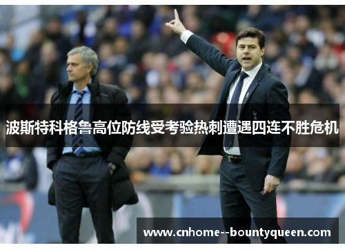波斯特科格鲁高位防线受考验热刺遭遇四连不胜危机