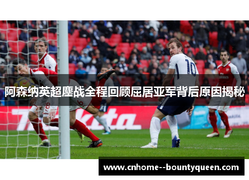 阿森纳英超鏖战全程回顾屈居亚军背后原因揭秘
